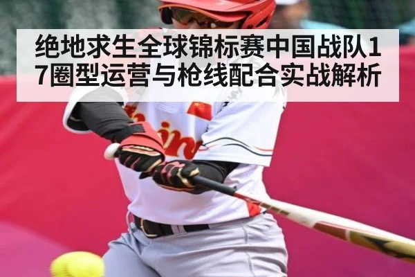 绝地求生全球锦标赛中国战队17圈型运营与枪线配合实战解析