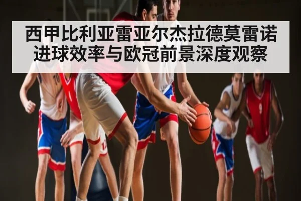 西甲比利亚雷亚尔杰拉德莫雷诺进球效率与欧冠前景深度观察