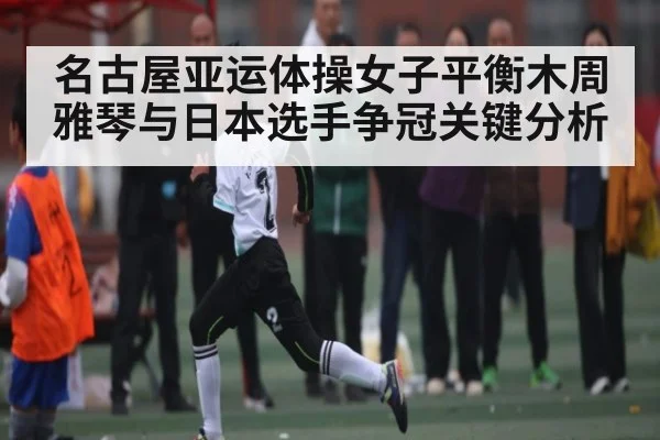 名古屋亚运体操女子平衡木周雅琴与日本选手争冠关键分析