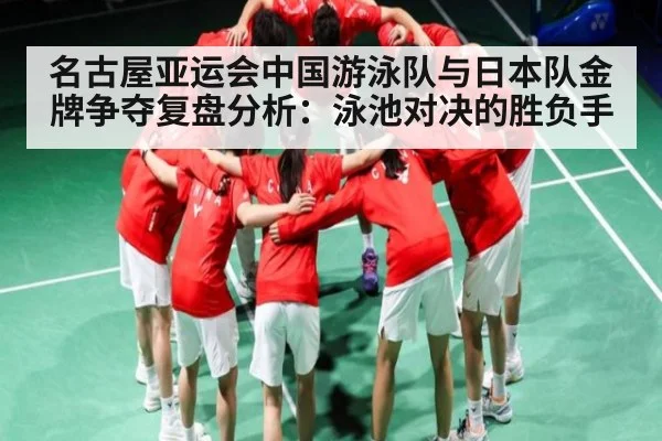 名古屋亚运会中国游泳队与日本队金牌争夺复盘分析：泳池对决的胜负手