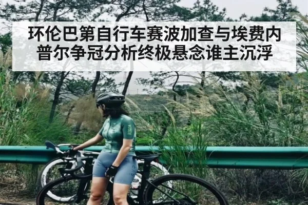 环伦巴第自行车赛波加查与埃费内普尔争冠分析终极悬念谁主沉浮