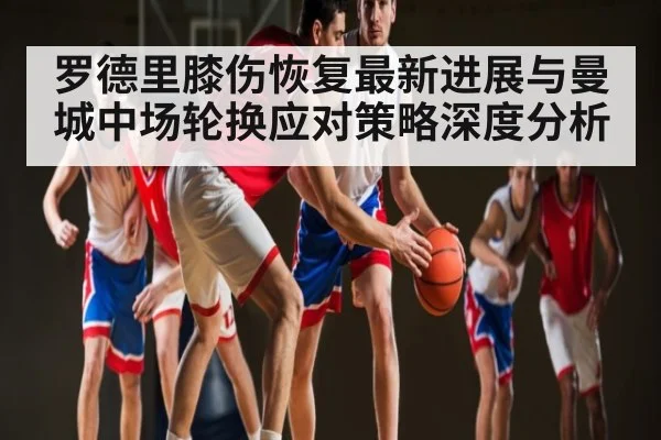 罗德里膝伤恢复最新进展与曼城中场轮换应对策略深度分析 | www.c7c7.app
